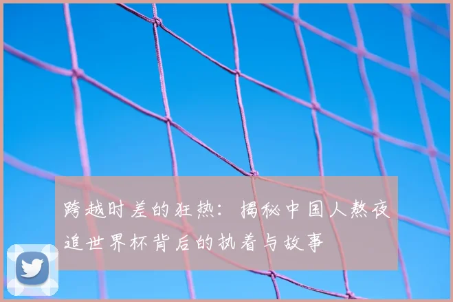 跨越时差的狂热：揭秘中国人熬夜追世界杯背后的执着与故事