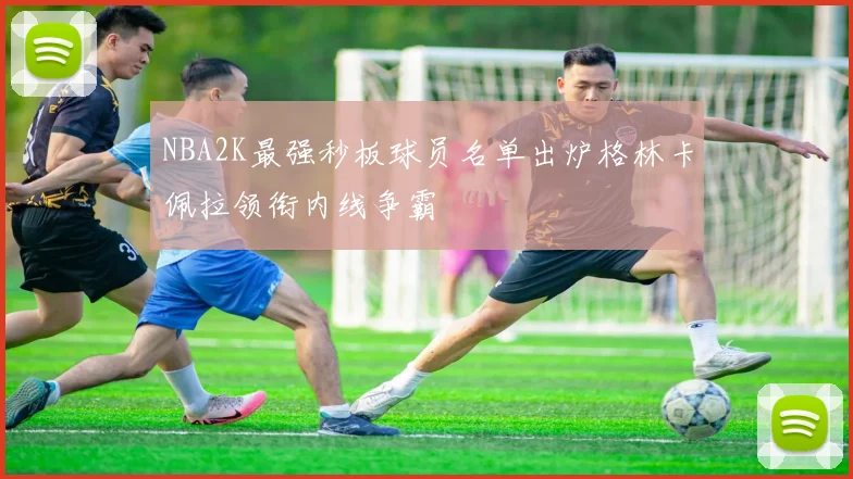 NBA2K最强秒板球员名单出炉格林卡佩拉领衔内线争霸