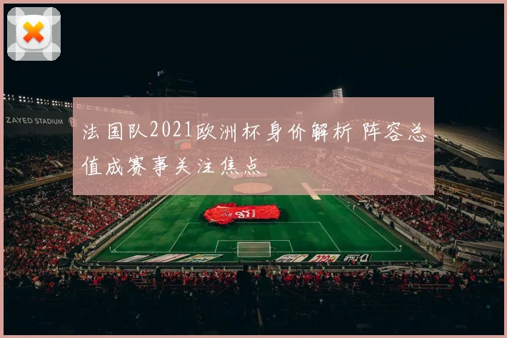 法国队2021欧洲杯身价解析 阵容总值成赛事关注焦点