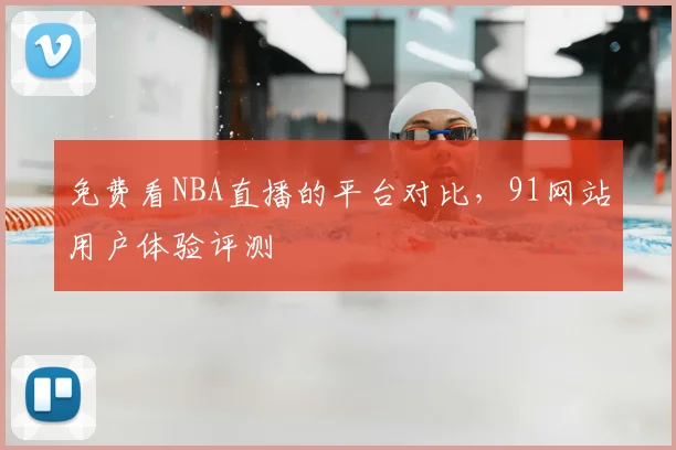 免费看NBA直播的平台对比，91网站用户体验评测
