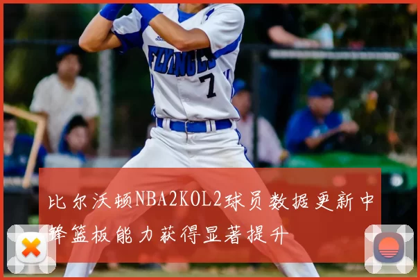 比尔沃顿NBA2KOL2球员数据更新中锋篮板能力获得显著提升