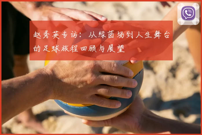 赵秀英专访：从绿茵场到人生舞台的足球旅程回顾与展望