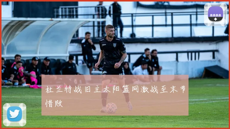杜兰特战旧主太阳篮网激战至末节惜败