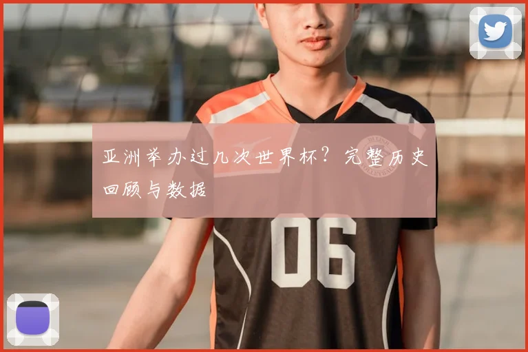 亚洲举办过几次世界杯?完整历史回顾与数据