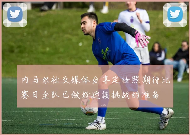 内马尔社交媒体分享定妆照期待比赛日全队已做好迎接挑战的准备