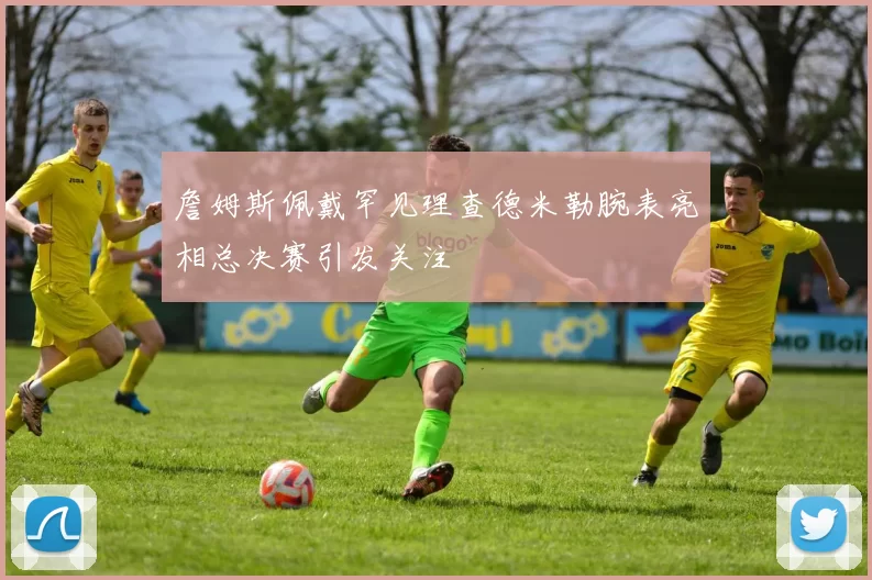 詹姆斯佩戴罕见理查德米勒腕表亮相总决赛引发关注