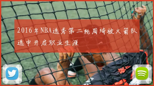 2016年NBA选秀第二轮周琦被火箭队选中开启职业生涯