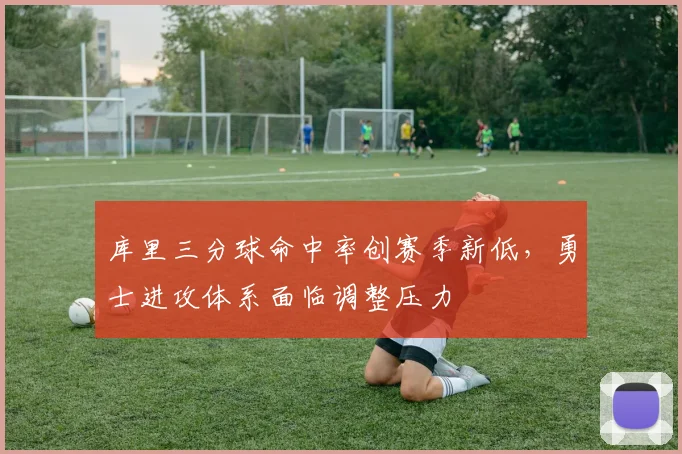 库里三分球命中率创赛季新低，勇士进攻体系面临调整压力