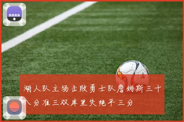 湖人队主场击败勇士队詹姆斯三十八分准三双库里失绝平三分