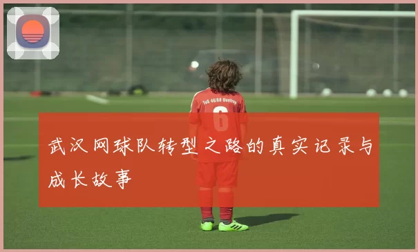 武汉网球队转型之路的真实记录与成长故事