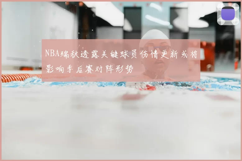 NBA瑞秋透露关键球员伤情更新或将影响季后赛对阵形势