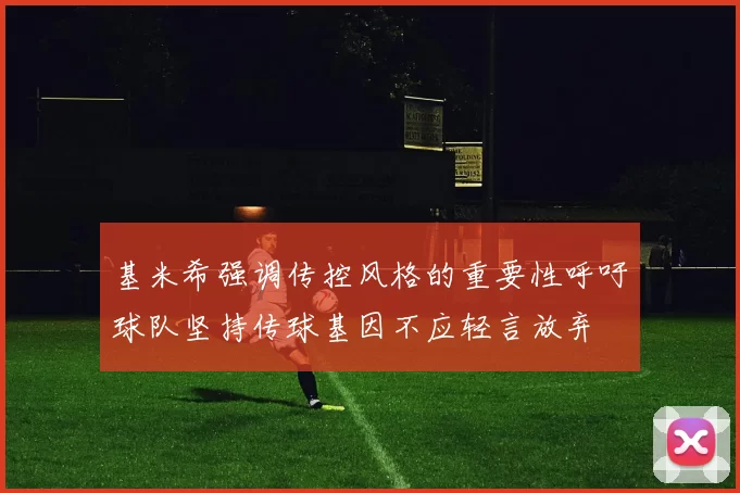 基米希强调传控风格的重要性呼吁球队坚持传球基因不应轻言放弃