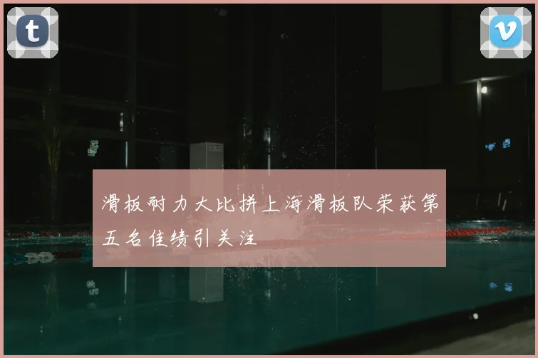 滑板耐力大比拼上海滑板队荣获第五名佳绩引关注
