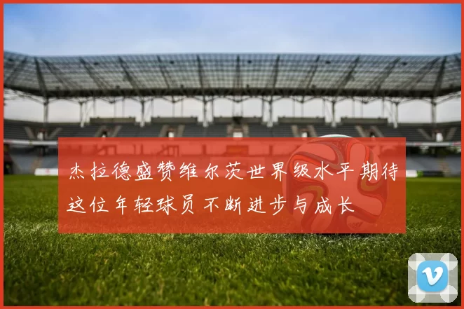 杰拉德盛赞维尔茨世界级水平期待这位年轻球员不断进步与成长