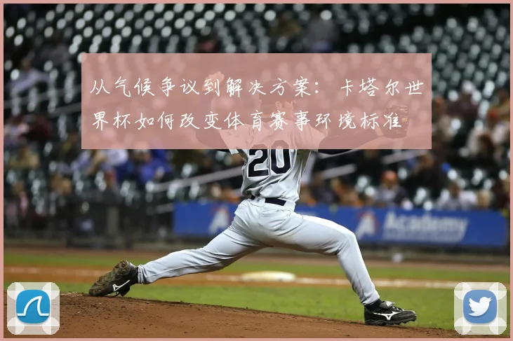 从气候争议到解决方案：卡塔尔世界杯如何改变体育赛事环境标准