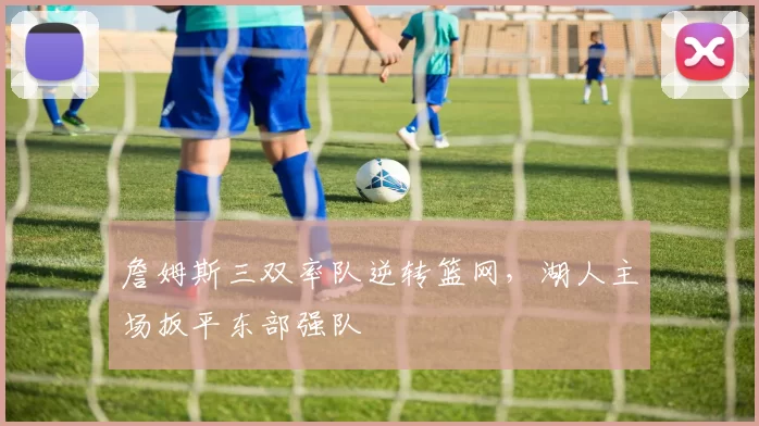 詹姆斯三双率队逆转篮网，湖人主场扳平东部强队