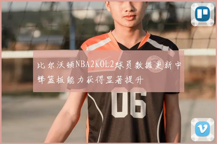 比尔沃顿NBA2KOL2球员数据更新中锋篮板能力获得显著提升