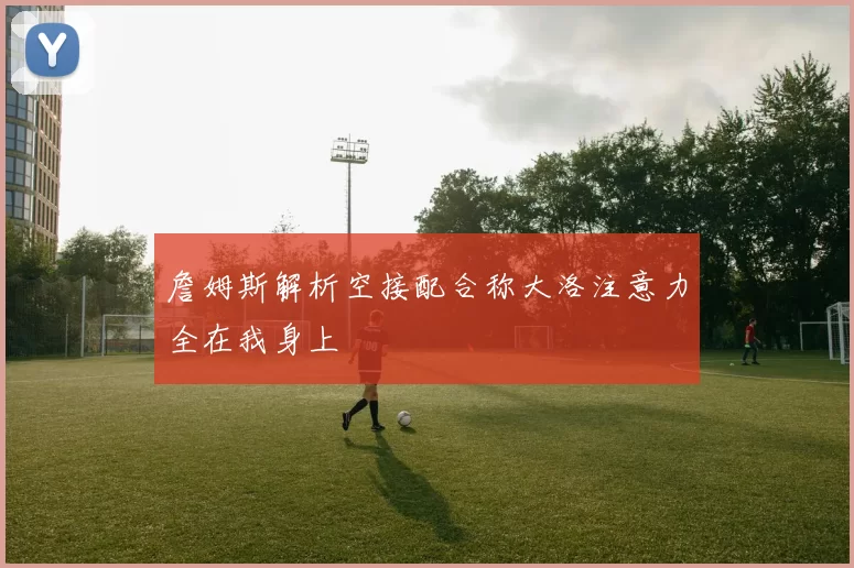 詹姆斯解析空接配合称大洛注意力全在我身上
