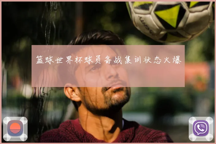 篮球世界杯球员备战集训状态火爆