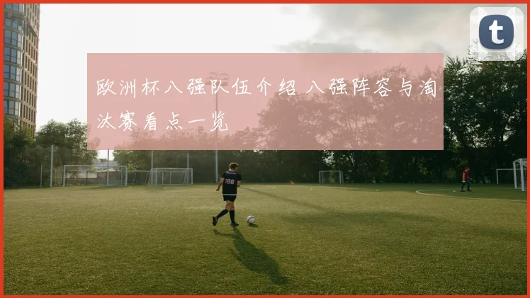欧洲杯八强队伍介绍 八强阵容与淘汰赛看点一览