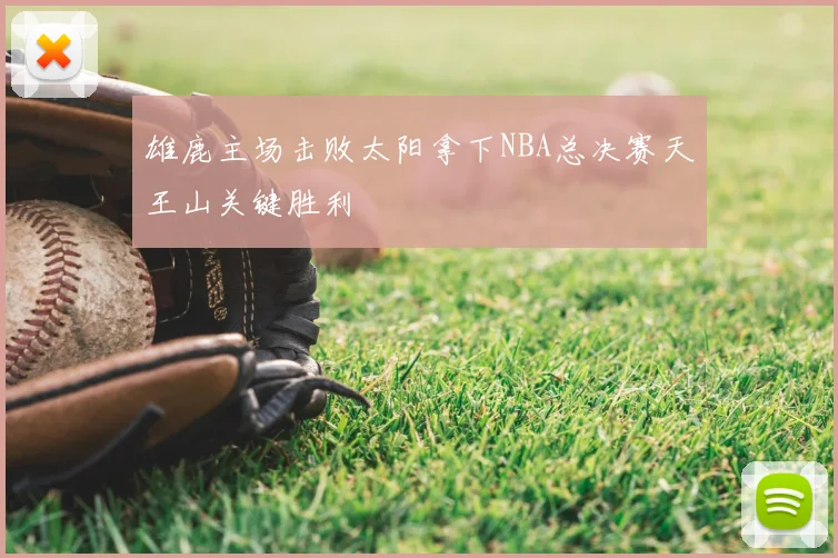 雄鹿主场击败太阳拿下NBA总决赛天王山关键胜利