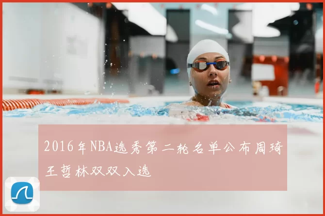 2016年NBA选秀第二轮名单公布周琦王哲林双双入选