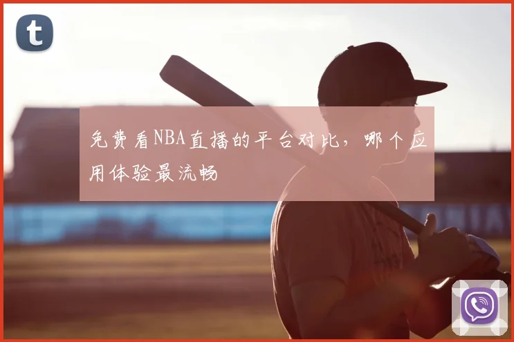 免费看NBA直播的平台对比，哪个应用体验最流畅