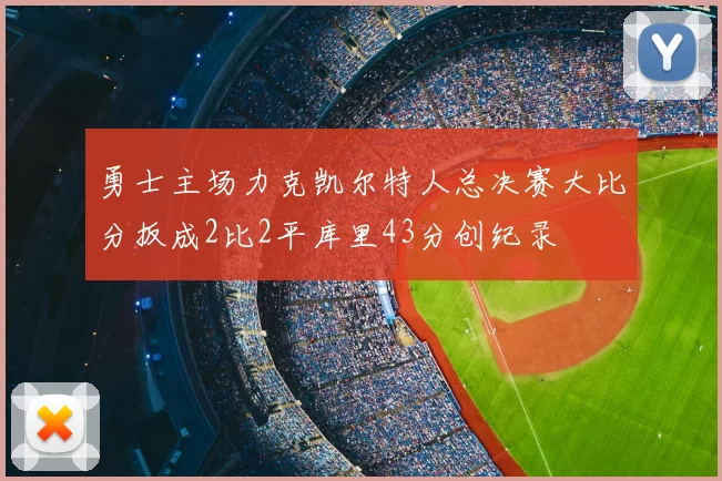 勇士主场力克凯尔特人总决赛大比分扳成2比2平库里43分创纪录