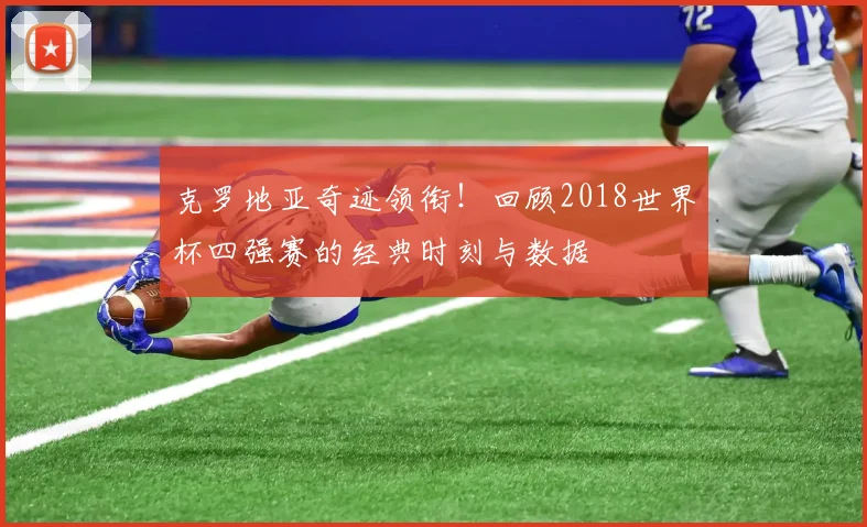 克罗地亚奇迹领衔!回顾2018世界杯四强赛的经典时刻与数据