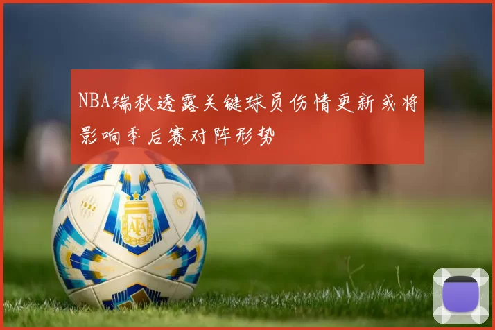 NBA瑞秋透露关键球员伤情更新或将影响季后赛对阵形势