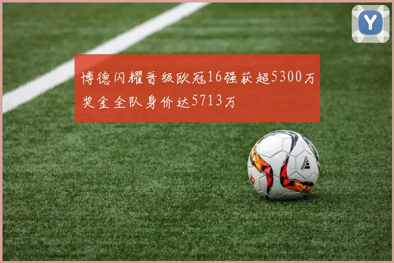 博德闪耀晋级欧冠16强获超5300万奖金全队身价达5713万
