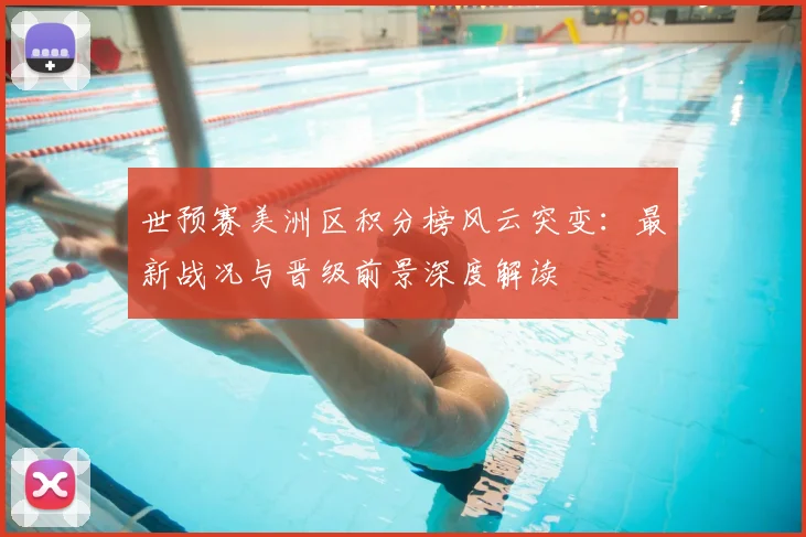 世预赛美洲区积分榜风云突变:最新战况与晋级前景深度解读