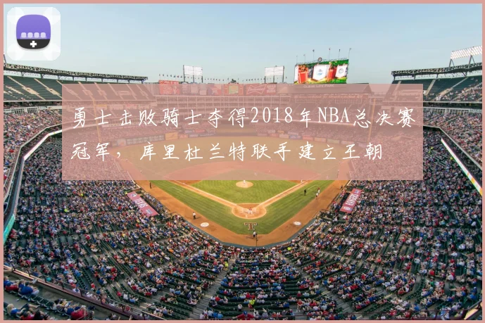 勇士击败骑士夺得2018年NBA总决赛冠军,库里杜兰特联手建立王朝