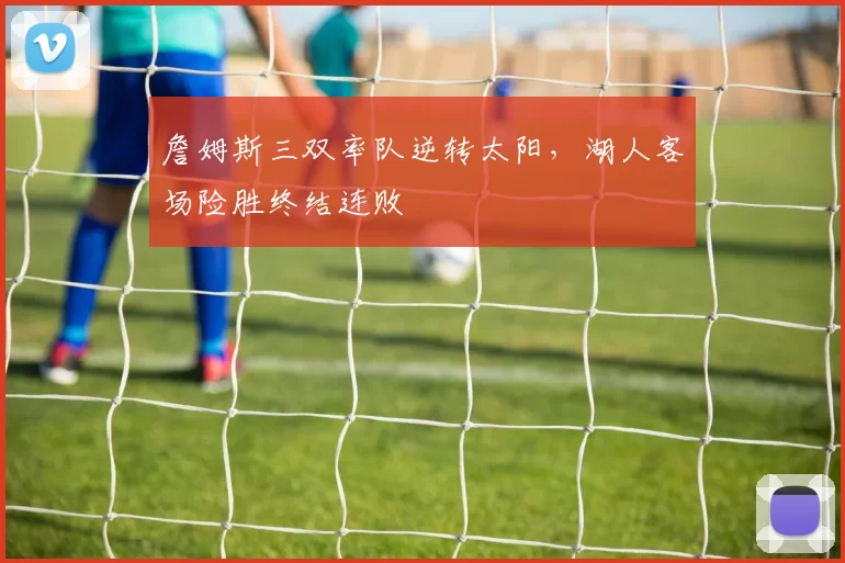 詹姆斯三双率队逆转太阳，湖人客场险胜终结连败