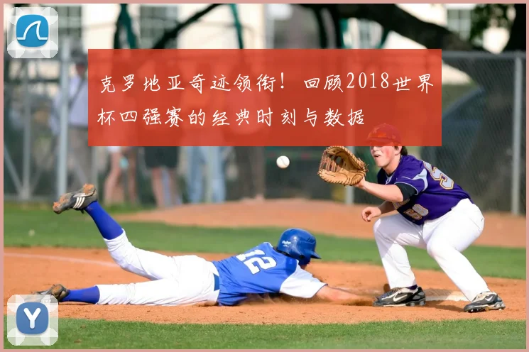 克罗地亚奇迹领衔!回顾2018世界杯四强赛的经典时刻与数据