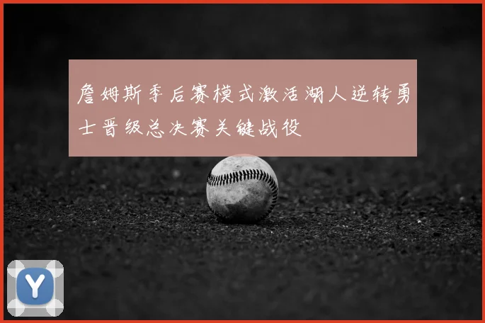詹姆斯季后赛模式激活湖人逆转勇士晋级总决赛关键战役