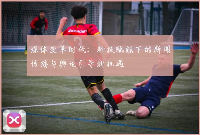 媒体变革时代：科技赋能下的新闻传播与舆论引导新机遇