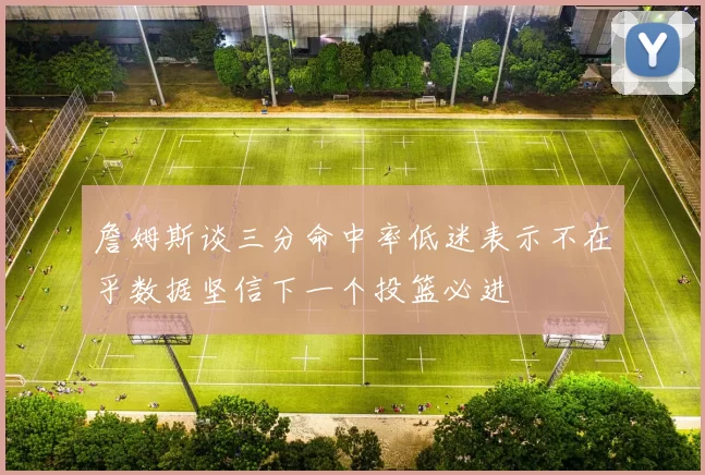 詹姆斯谈三分命中率低迷表示不在乎数据坚信下一个投篮必进