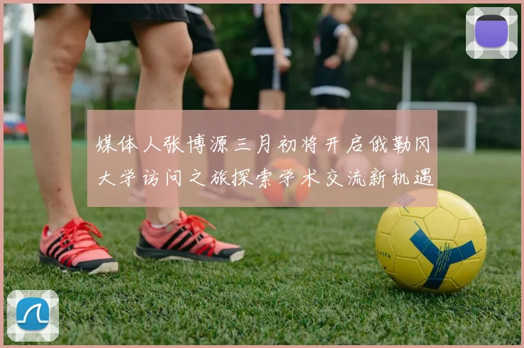 媒体人张博源三月初将开启俄勒冈大学访问之旅探索学术交流新机遇