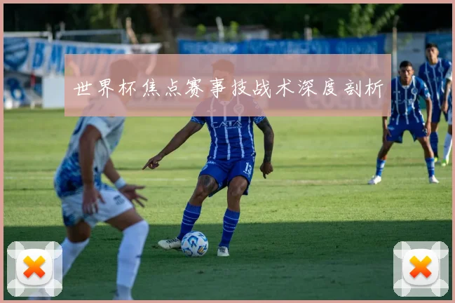 世界杯焦点赛事技战术深度剖析