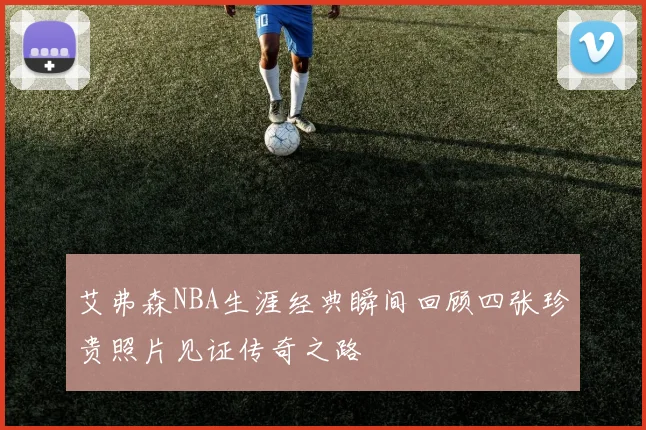 艾弗森NBA生涯经典瞬间回顾四张珍贵照片见证传奇之路