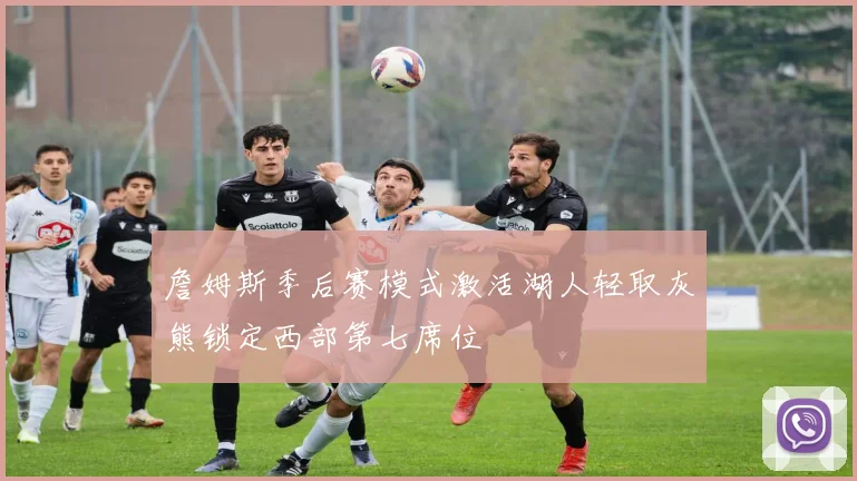 詹姆斯季后赛模式激活湖人轻取灰熊锁定西部第七席位
