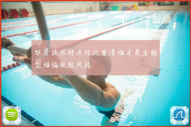 球员技术特点对比看清谁才是全能型谁偏极致风格