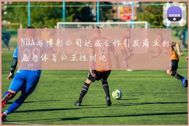 NBA与博彩公司达成合作引发商业利益与体育公正性讨论