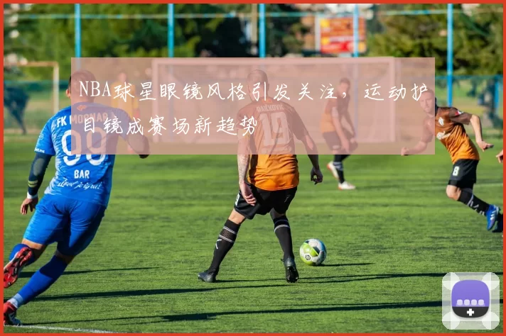 NBA球星眼镜风格引发关注，运动护目镜成赛场新趋势