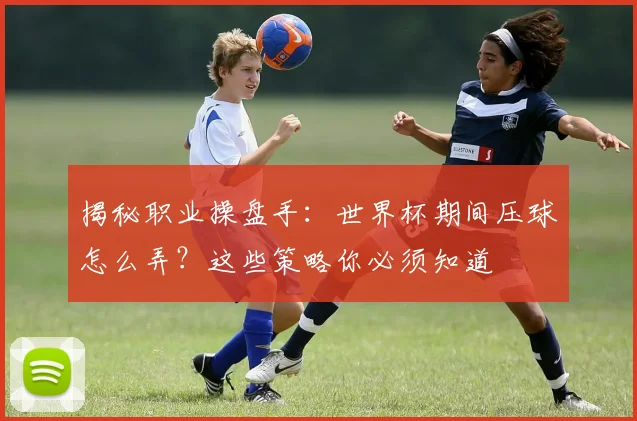揭秘职业操盘手:世界杯期间压球怎么弄?这些策略你必须知道