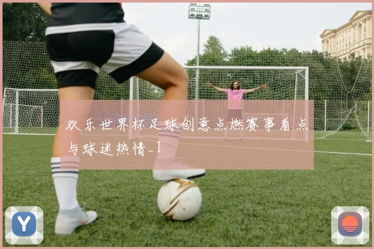欢乐世界杯足球创意点燃赛事看点与球迷热情_1
