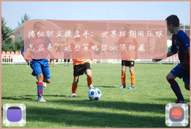揭秘职业操盘手:世界杯期间压球怎么弄?这些策略你必须知道