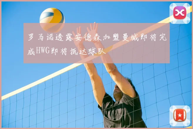 罗马诺透露安德森加盟曼城即将完成HWG即将抵达球队